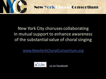 New York Choral Consortium New York City choruses collaborating in mutual support to enhance awareness of the substantial value of choral singing www.NewYorkChoralConsortium.org.
