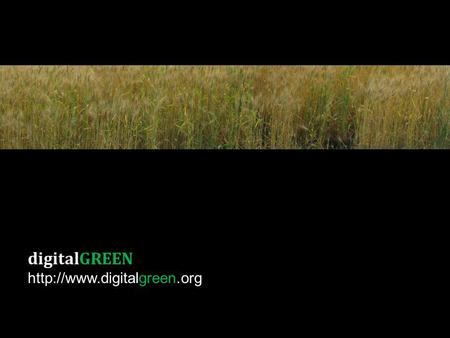 DigitalGREEN  Agriculture in India 600M agriculture-dependent lives Majority small landholders (