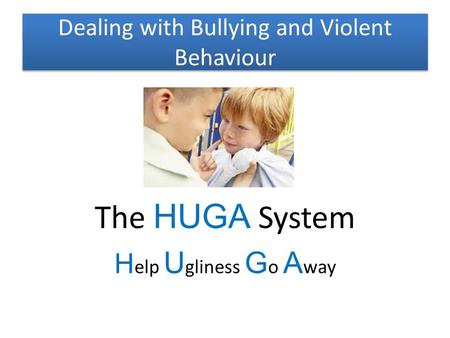 Dealing with Bullying and Violent Behaviour The HUGA System H elp U gliness G o A way.