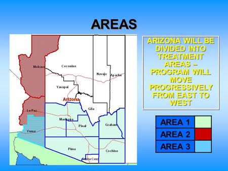 AREAS AREA 1 AREA 2 AREA 3 ARIZONA WILL BE DIVIDED INTO TREATMENT AREAS – PROGRAM WILL MOVE PROGRESSIVELY FROM EAST TO WEST.