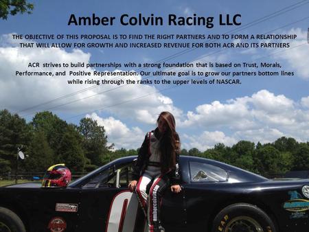 Amber Colvin Racing LLC THE OBJECTIVE OF THIS PROPOSAL IS TO FIND THE RIGHT PARTNERS AND TO FORM A RELATIONSHIP THAT WILL ALLOW FOR GROWTH AND INCREASED.