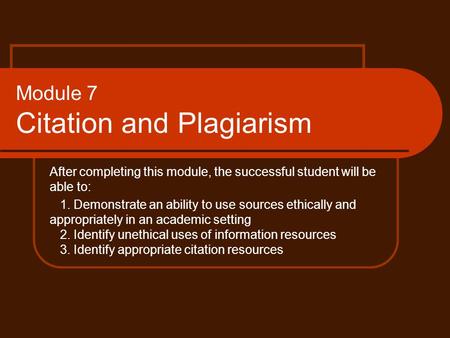 Module 7 Citation and Plagiarism After completing this module, the successful student will be able to: 1. Demonstrate an ability to use sources ethically.