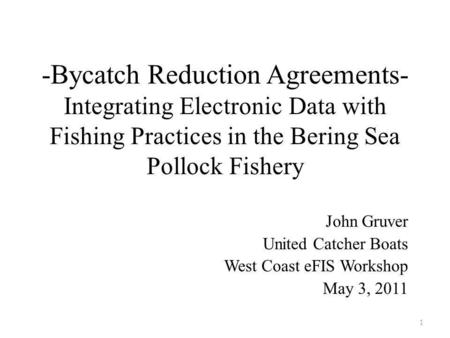 -Bycatch Reduction Agreements- Integrating Electronic Data with Fishing Practices in the Bering Sea Pollock Fishery John Gruver United Catcher Boats West.
