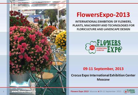 1 Flowers Expo 2013 Moscow ¤ 09-11 September 2013 INTERNATIONAL EXHIBITION OF FLOWERS, PLANTS, MACHINERY AND TECHNOLOGIES FOR FLORICULTURE AND LANDSCAPE.