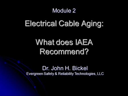 Electrical Cable Aging: What does IAEA Recommend? Module 2 Dr. John H. Bickel Evergreen Safety & Reliability Technologies, LLC.