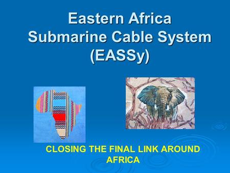 Eastern Africa Submarine Cable System (EASSy) CLOSING THE FINAL LINK AROUND AFRICA.