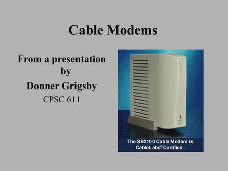 Cable Modems From a presentation by Donner Grigsby CPSC 611.