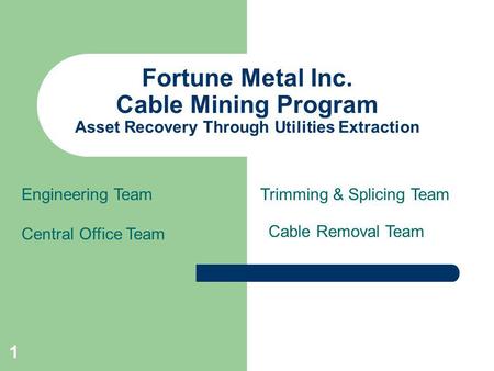 1 Fortune Metal Inc. Cable Mining Program Asset Recovery Through Utilities Extraction Engineering Team Central Office Team Cable Removal Team Trimming.