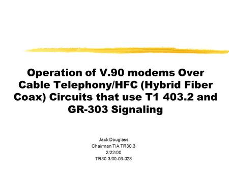 Operation of V.90 modems Over Cable Telephony/HFC (Hybrid Fiber Coax) Circuits that use T1 403.2 and GR-303 Signaling Jack Douglass Chairman TIA TR30.3.