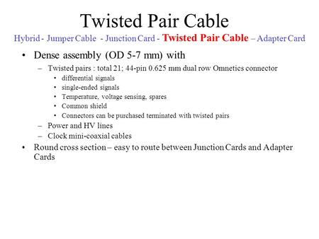 Twisted Pair Cable Dense assembly (OD 5-7 mm) with –Twisted pairs : total 21; 44-pin 0.625 mm dual row Omnetics connector differential signals single-ended.