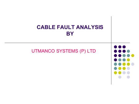 CABLE FAULT ANALYSIS BY UTMANCO SYSTEMS (P) LTD. What is a Fault ? DEFECT WEAKNESS INCONSISTENCY OR NON- HOMOGENEITY THAT AFFECTS THE PERFORMANCE OF THE.