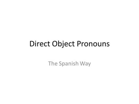Direct Object Pronouns The Spanish Way. What are direct objects? Direct objects receive the action of the verb. Examples – John sold the car. – Mark ate.
