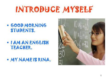 1 INTRODUCE MYSELF GOOD MORNING STUDENTS. I AM AN ENGLISH TEACHER. MY NAME IS RINA.