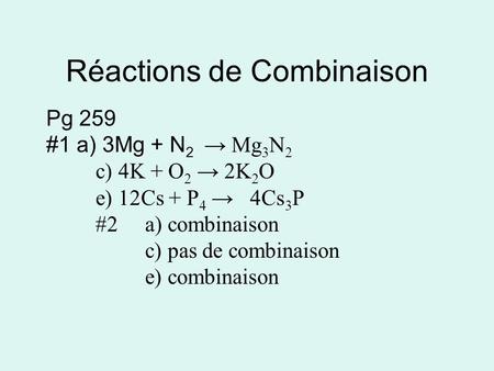 Réactions de Combinaison Pg 259 #1 a) 3Mg + N 2 Mg 3 N 2 c) 4K + O 2 2K 2 O e) 12Cs + P 4 4Cs 3 P #2a) combinaison c) pas de combinaison e) combinaison.