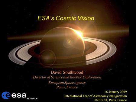 ESAs Cosmic Vision David Southwood Director of Science and Robotic Exploration European Space Agency Paris, France 16 January 2009 International Year of.