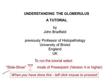 UNDERSTANDING THE GLOMERULUS A TUTORIAL To run the tutorial select Slide-Show mode of Powerpoint (Version 4 or higher) by John Bradfield previously Professor.