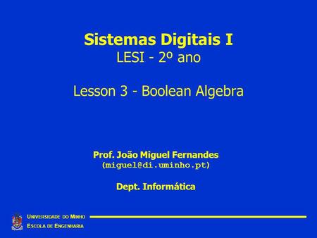 Sistemas Digitais I LESI - 2º ano Lesson 3 - Boolean Algebra U NIVERSIDADE DO M INHO E SCOLA DE E NGENHARIA Prof. João Miguel Fernandes