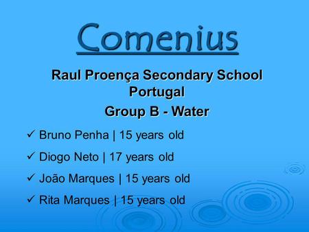 Comenius Raul Proença Secondary School Portugal Group B - Water Bruno Penha | 15 years old Diogo Neto | 17 years old João Marques | 15 years old Rita Marques.