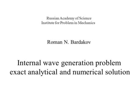 Russian Academy of Science Institute for Problem in Mechanics Roman N. Bardakov Internal wave generation problem exact analytical and numerical solution.