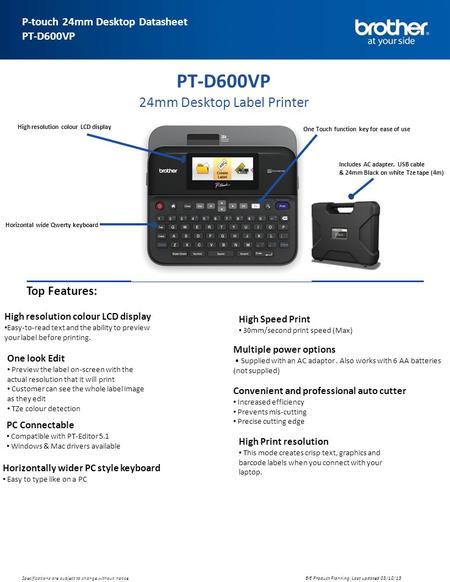 Advanced Specification Sheet P-touch 24mm Desktop Datasheet PT-D600VP BIE Product Planning: Last updated 03/10/13 Specifications are subject to change.