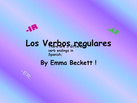 Los Verbos regulares By Emma Beckett ! -AR -IR -ER There are 3 different verb endings in Spanish;