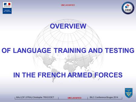 BILC Conference Bruges 2014 MAJ (OF-3 FRA) Christophe TRIGODET UNCLASSIFIED OVERVIEW OF LANGUAGE TRAINING AND TESTING IN THE FRENCH ARMED FORCES UNCLASSIFIED.