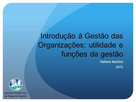 Introdução à Gestão das Organizações: utilidade e funções da gestão Helena Martins 2015.