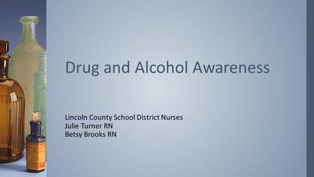 Lincoln County School District Nurses Julie Turner RN Betsy Brooks RN Drug and Alcohol Awareness.