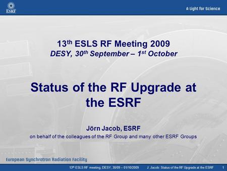 13 th ESLS RF meeting, DESY, 30/09 – 01/10/2009J. Jacob: Status of the RF Upgrade at the ESRF1 13 th ESLS RF Meeting 2009 DESY, 30 th September – 1 st.