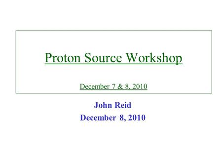 Proton Source Workshop December 7 & 8, 2010 John Reid December 8, 2010.