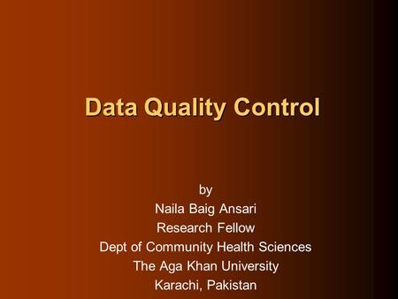 Data Quality Control by Naila Baig Ansari Research Fellow Dept of Community Health Sciences The Aga Khan University Karachi, Pakistan.