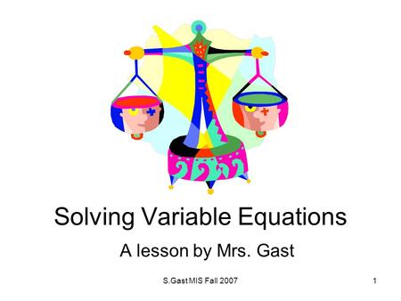 S.Gast MIS Fall 20071 Solving Variable Equations A lesson by Mrs. Gast.