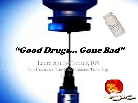 “Good Drugs… Gone Bad” Laura Smith-Creaser, RN State University of New York Institute of Technology July 2013.