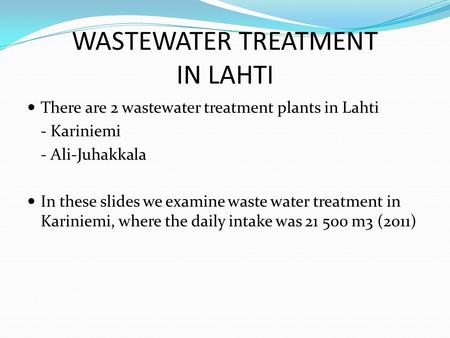 WASTEWATER TREATMENT IN LAHTI There are 2 wastewater treatment plants in Lahti - Kariniemi - Ali-Juhakkala In these slides we examine waste water treatment.