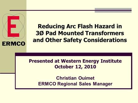 Reducing Arc Flash Hazard in 3Ø Pad Mounted Transformers and Other Safety Considerations Presented at Western Energy Institute October 12, 2010 Christian.