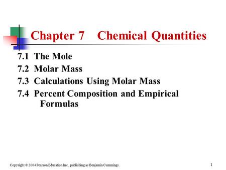 Copyright © 2004 Pearson Education Inc., publishing as Benjamin Cummings. 1 Chapter 7 Chemical Quantities 7.1 The Mole 7.2 Molar Mass 7.3 Calculations.