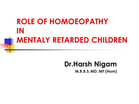 ROLE OF HOMOEOPATHY IN MENTALY RETARDED CHILDREN Dr.Harsh Nigam M.B.B.S; MD; MF (Hom)