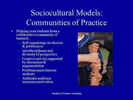 Models of Science Teaching Sociocultural Models: Communities of Practice Helping your students form a collaborative community of learners: –Self-organizing.