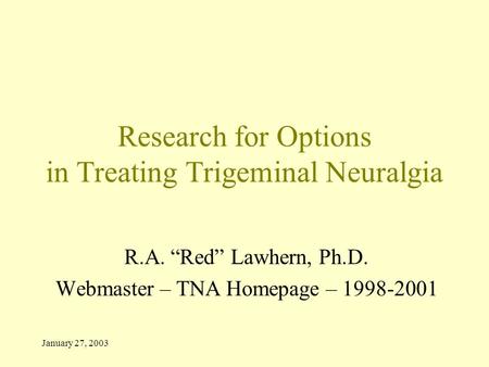 January 27, 2003 Research for Options in Treating Trigeminal Neuralgia R.A. “Red” Lawhern, Ph.D. Webmaster – TNA Homepage – 1998-2001.