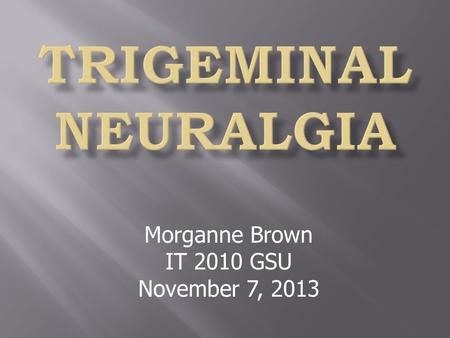 Morganne Brown IT 2010 GSU November 7, 2013.  Sharp, shooting pain that stems from the fifth cranial nerve.  Pain lasts short amounts of time, typically.