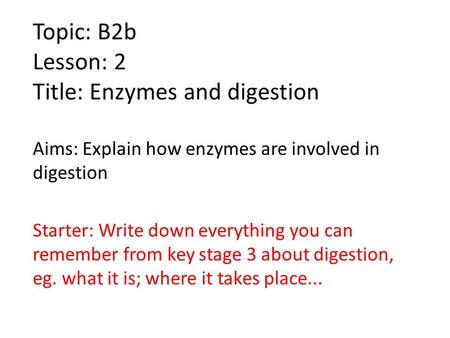 Topic: B2b Lesson: 2 Title: Enzymes and digestion Aims: Explain how enzymes are involved in digestion Starter: Write down everything you can remember from.