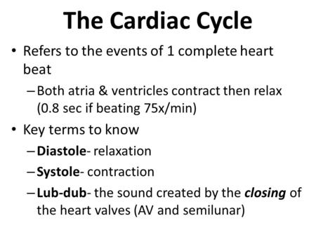 The Cardiac Cycle Refers to the events of 1 complete heart beat – Both atria & ventricles contract then relax (0.8 sec if beating 75x/min) Key terms to.