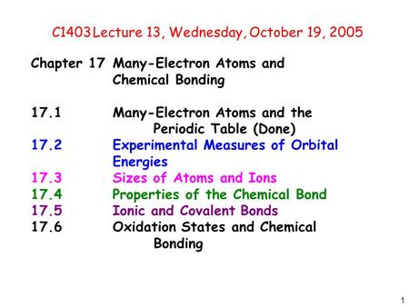 1 C1403Lecture 13, Wednesday, October 19, 2005 Chapter 17Many-Electron Atoms and Chemical Bonding 17.1Many-Electron Atoms and the Periodic Table (Done)