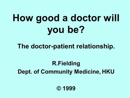How good a doctor will you be? The doctor-patient relationship. R.Fielding Dept. of Community Medicine, HKU © 1999.