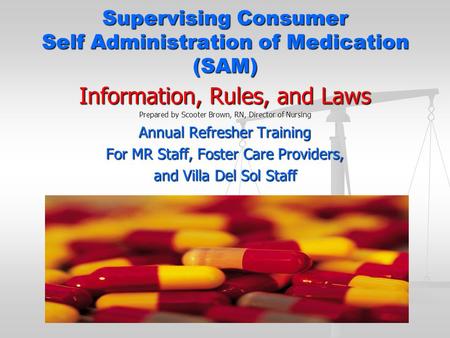 Supervising Consumer Self Administration of Medication (SAM) Information, Rules, and Laws Prepared by Scooter Brown, RN, Director of Nursing Annual Refresher.