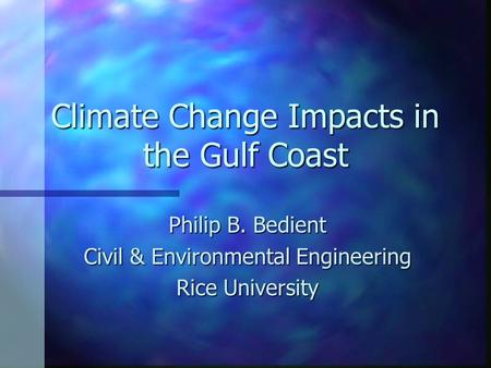 Climate Change Impacts in the Gulf Coast Philip B. Bedient Civil & Environmental Engineering Rice University.