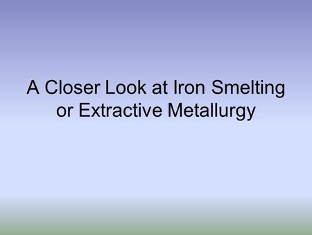 A Closer Look at Iron Smelting or Extractive Metallurgy.