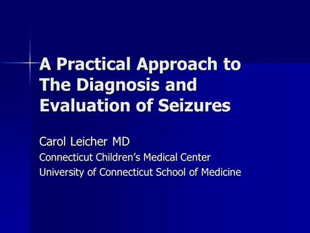 A Practical Approach to The Diagnosis and Evaluation of Seizures Carol Leicher MD Connecticut Children’s Medical Center University of Connecticut School.