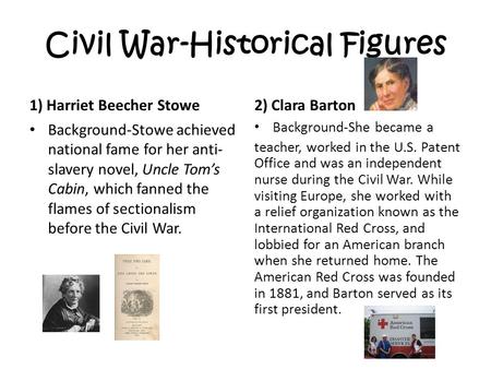 Civil War-Historical Figures 1) Harriet Beecher Stowe Background-Stowe achieved national fame for her anti- slavery novel, Uncle Tom’s Cabin, which fanned.