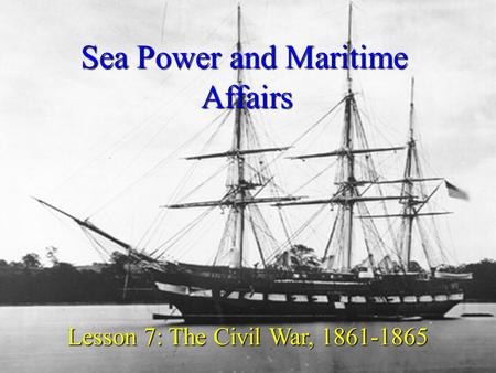 Sea Power and Maritime Affairs Lesson 7: The Civil War, 1861-1865.